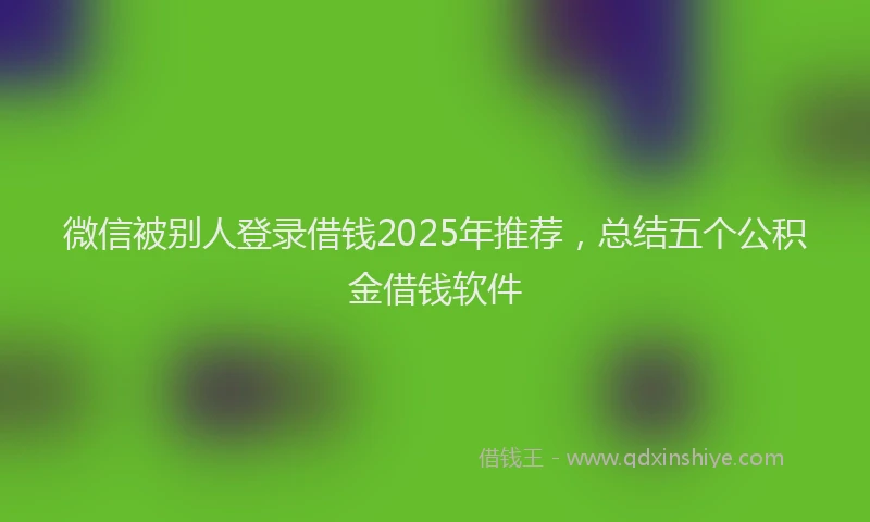 微信被别人登录借钱2025年推荐，总结五个公积金借钱软件