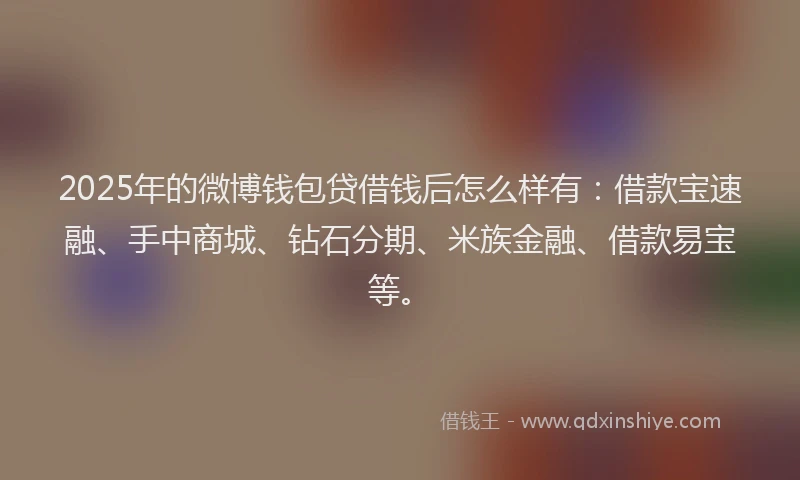 2025年的微博钱包贷借钱后怎么样有：借款宝速融、手中商城、钻石分期、米族金融、借款易宝等。