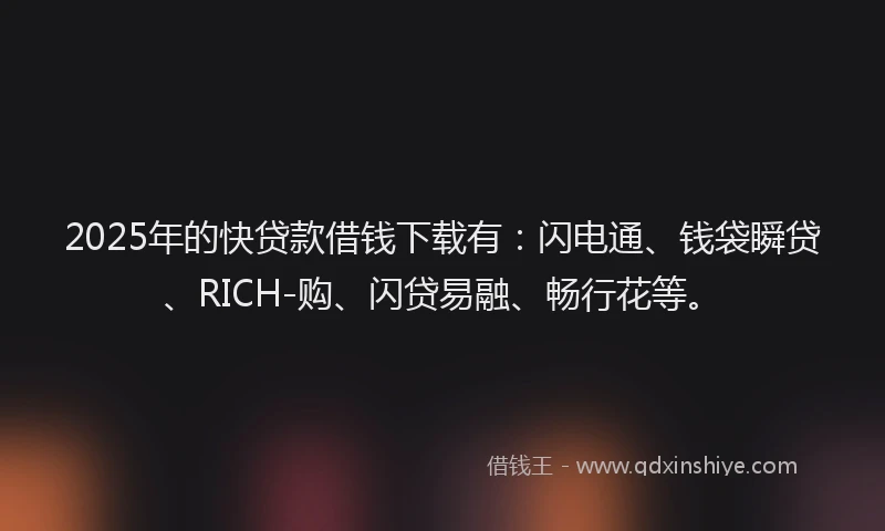 2025年的快贷款借钱下载有：闪电通、钱袋瞬贷、RICH-购、闪贷易融、畅行花等。