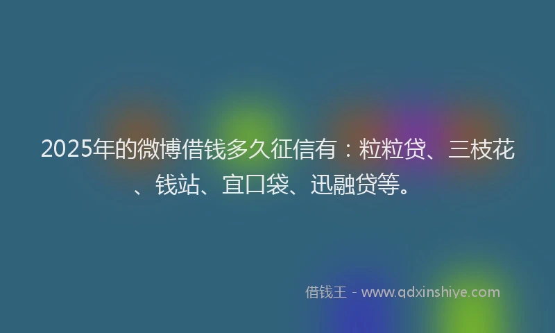 2025年的微博借钱多久征信有：粒粒贷、三枝花、钱站、宜口袋、迅融贷等。