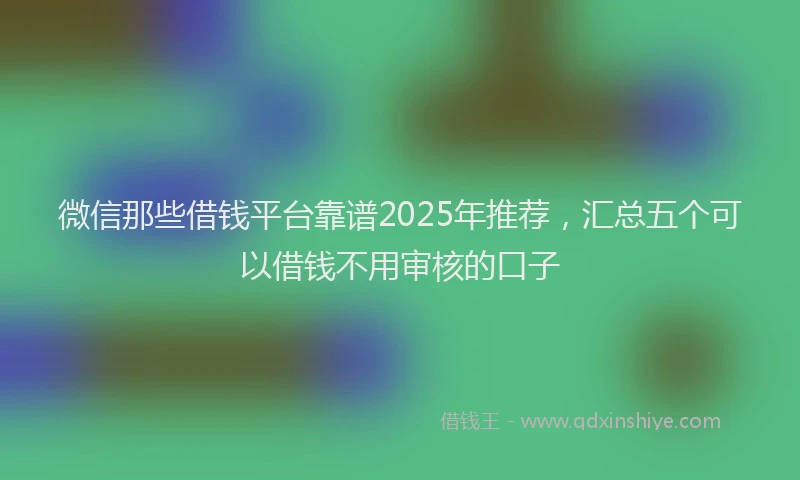 微信那些借钱平台靠谱2025年推荐，汇总五个可以借钱不用审核的口子