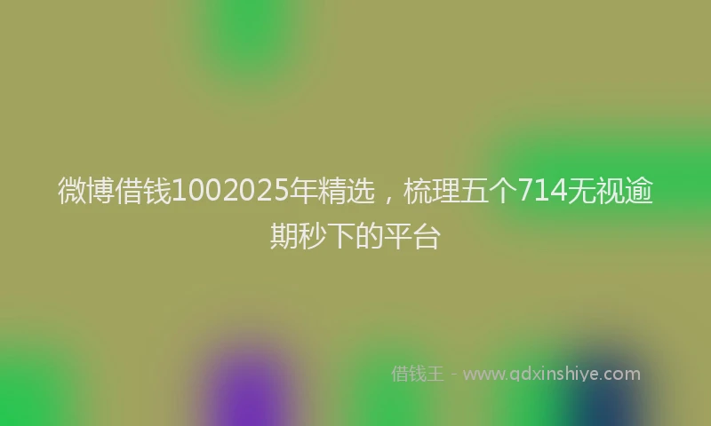 微博借钱1002025年精选，梳理五个714无视逾期秒下的平台