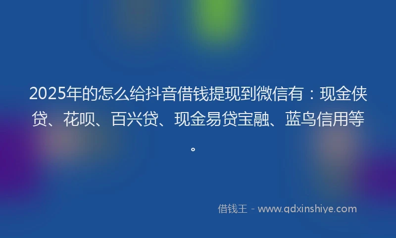 2025年的怎么给抖音借钱提现到微信有：现金侠贷、花呗、百兴贷、现金易贷宝融、蓝鸟信用等。