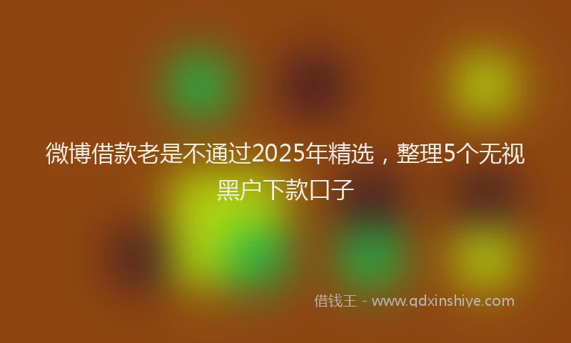 微博借款老是不通过2025年精选，整理5个无视黑户下款口子