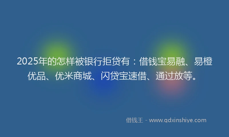 2025年的怎样被银行拒贷有：借钱宝易融、易橙优品、优米商城、闪贷宝速借、通过放等。