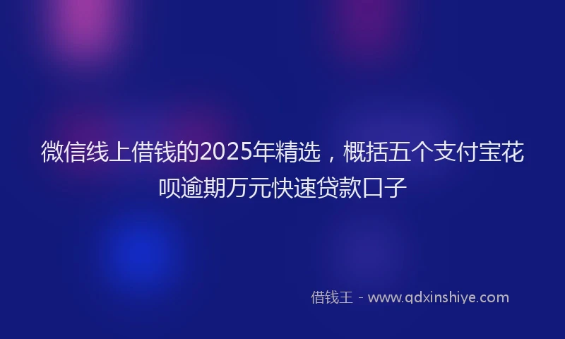 微信线上借钱的2025年精选，概括五个支付宝花呗逾期万元快速贷款口子