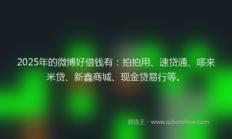 2025年的微博好借钱有：拍拍用、速贷通、哆来米贷、新鑫商城、现金贷易行等。
