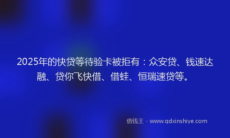2025年的快贷等待验卡被拒有：众安贷、钱速达融、贷你飞快借、借蛙、恒瑞速贷等。