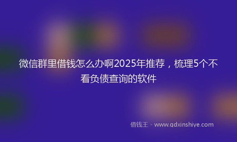 微信群里借钱怎么办啊2025年推荐，梳理5个不看负债查询的软件