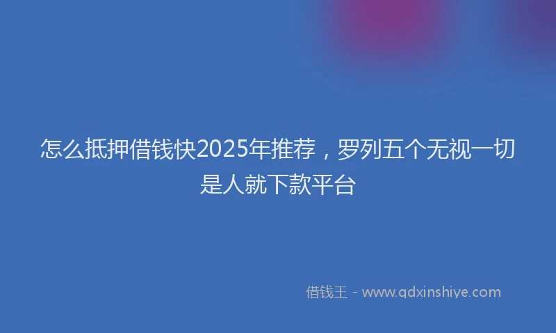 怎么抵押借钱快2025年推荐，罗列五个无视一切是人就下款平台