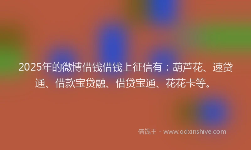 2025年的微博借钱借钱上征信有：葫芦花、速贷通、借款宝贷融、借贷宝通、花花卡等。