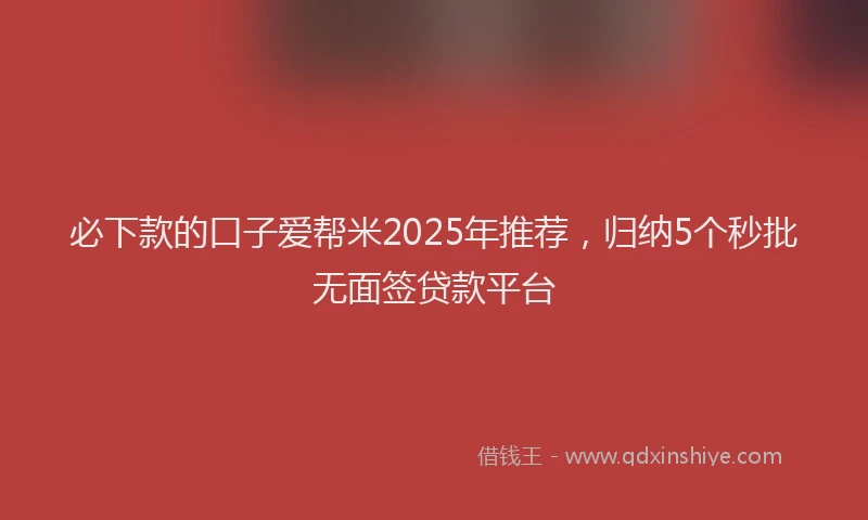 必下款的口子爱帮米2025年推荐，归纳5个秒批无面签贷款平台