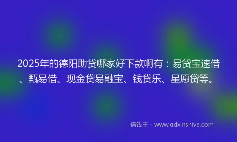 2025年的德阳助贷哪家好下款啊有：易贷宝速借、甄易借、现金贷易融宝、钱贷乐、星愿贷等。