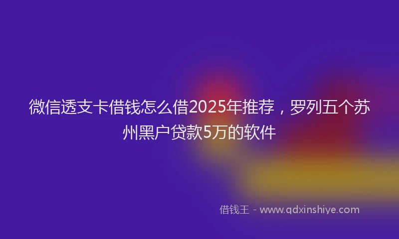 微信透支卡借钱怎么借2025年推荐，罗列五个苏州黑户贷款5万的软件