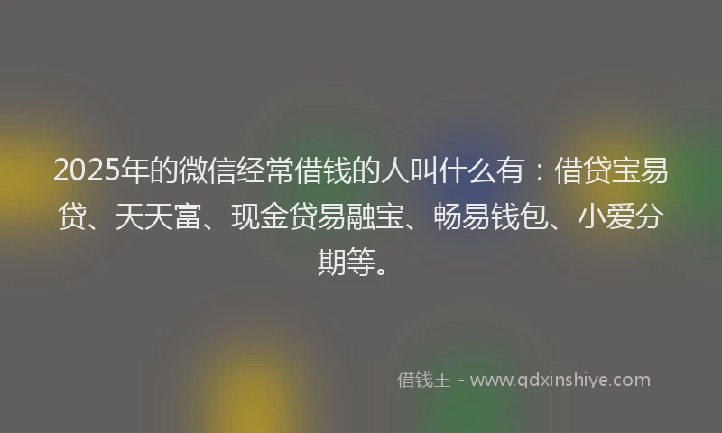 2025年的微信经常借钱的人叫什么有：借贷宝易贷、天天富、现金贷易融宝、畅易钱包、小爱分期等。