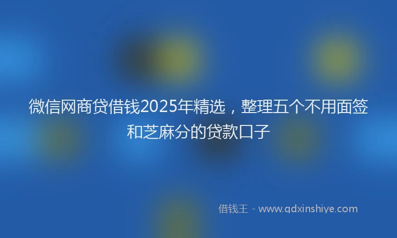 微信网商贷借钱2025年精选，整理五个不用面签和芝麻分的贷款口子