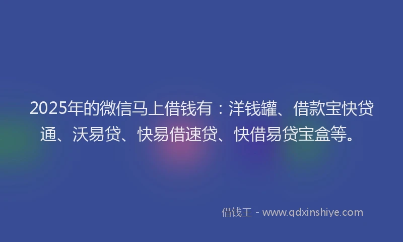 2025年的微信马上借钱有：洋钱罐、借款宝快贷通、沃易贷、快易借速贷、快借易贷宝盒等。