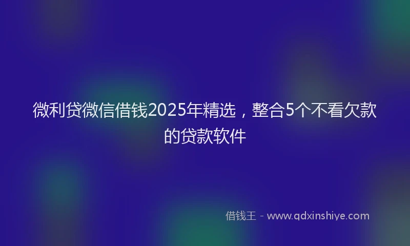 微利贷微信借钱2025年精选，整合5个不看欠款的贷款软件