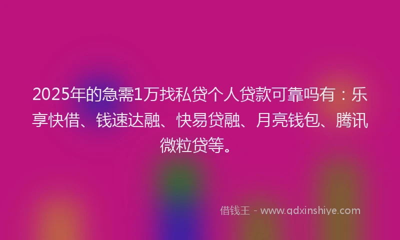 2025年的急需1万找私贷个人贷款可靠吗有：乐享快借、钱速达融、快易贷融、月亮钱包、腾讯微粒贷等。