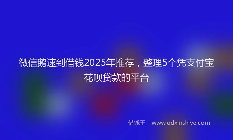 微信鹅速到借钱2025年推荐，整理5个凭支付宝花呗贷款的平台