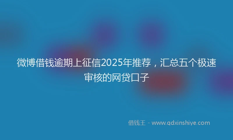 微博借钱逾期上征信2025年推荐，汇总五个极速审核的网贷口子
