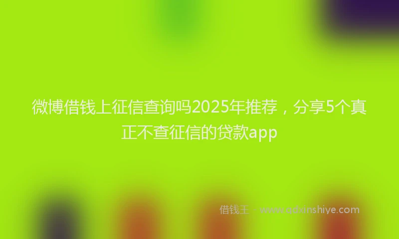 微博借钱上征信查询吗2025年推荐，分享5个真正不查征信的贷款app