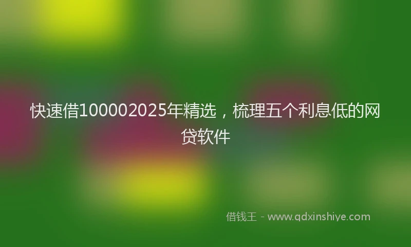 快速借100002025年精选，梳理五个利息低的网贷软件