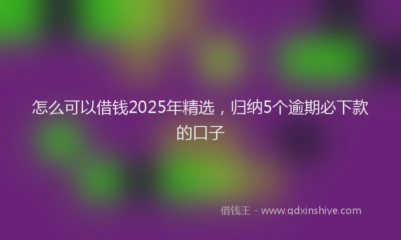 怎么可以借钱2025年精选，归纳5个逾期必下款的口子