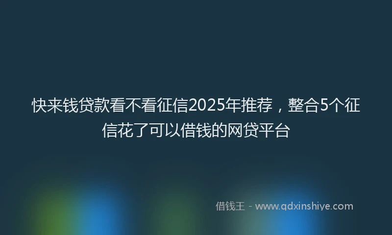 快来钱贷款看不看征信2025年推荐，整合5个征信花了可以借钱的网贷平台