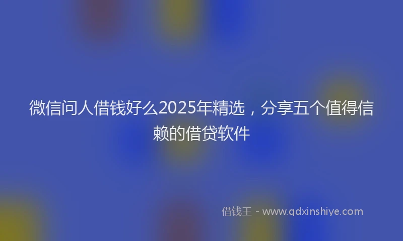 微信问人借钱好么2025年精选，分享五个值得信赖的借贷软件