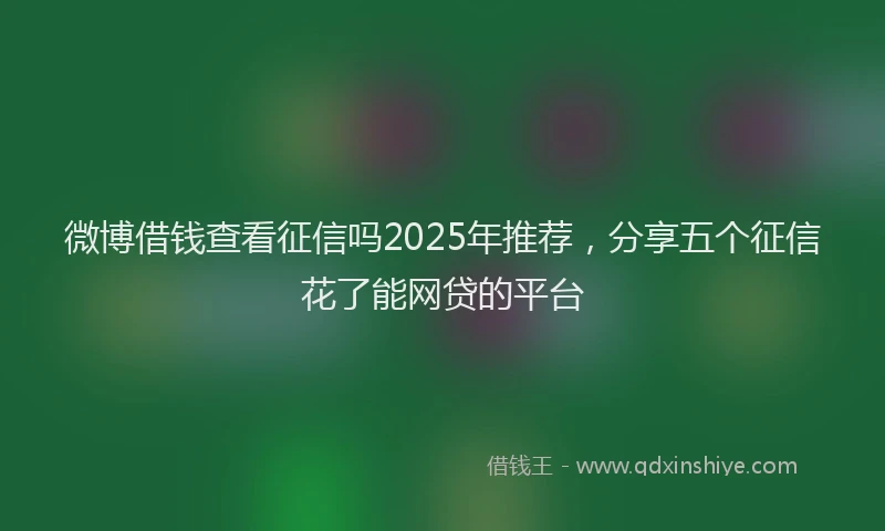 微博借钱查看征信吗2025年推荐，分享五个征信花了能网贷的平台