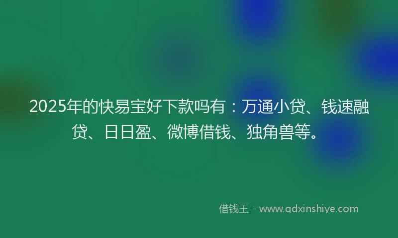 2025年的快易宝好下款吗有：万通小贷、钱速融贷、日日盈、微博借钱、独角兽等。