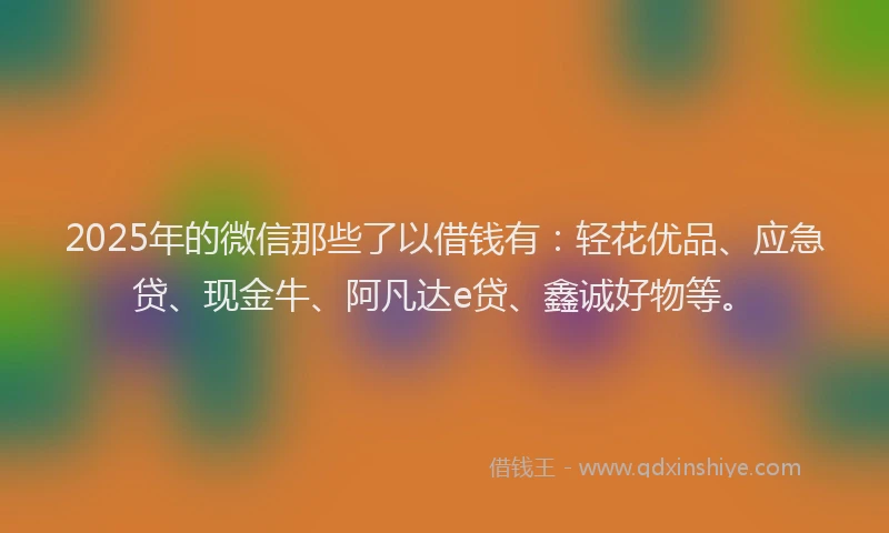 2025年的微信那些了以借钱有：轻花优品、应急贷、现金牛、阿凡达e贷、鑫诚好物等。