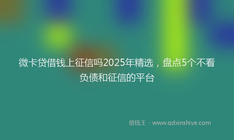 微卡贷借钱上征信吗2025年精选，盘点5个不看负债和征信的平台