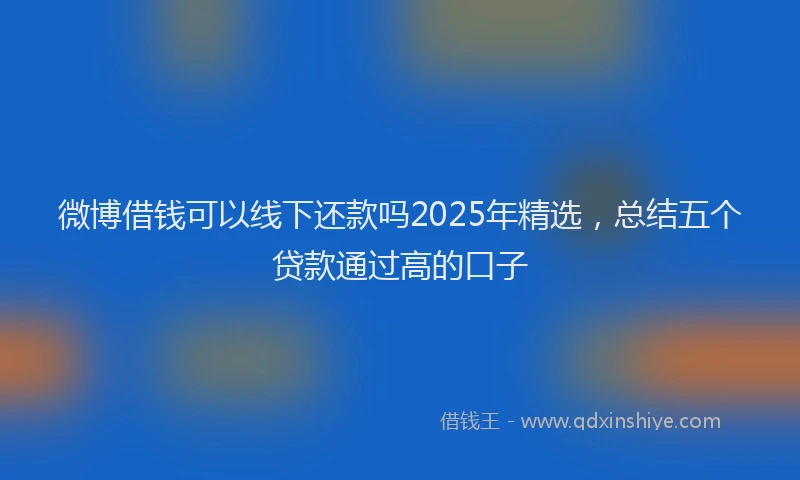 微博借钱可以线下还款吗2025年精选，总结五个贷款通过高的口子