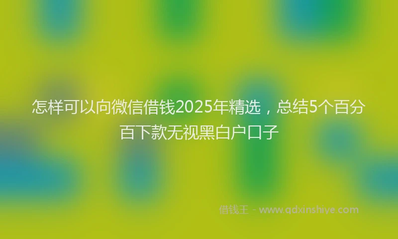 怎样可以向微信借钱2025年精选，总结5个百分百下款无视黑白户口子
