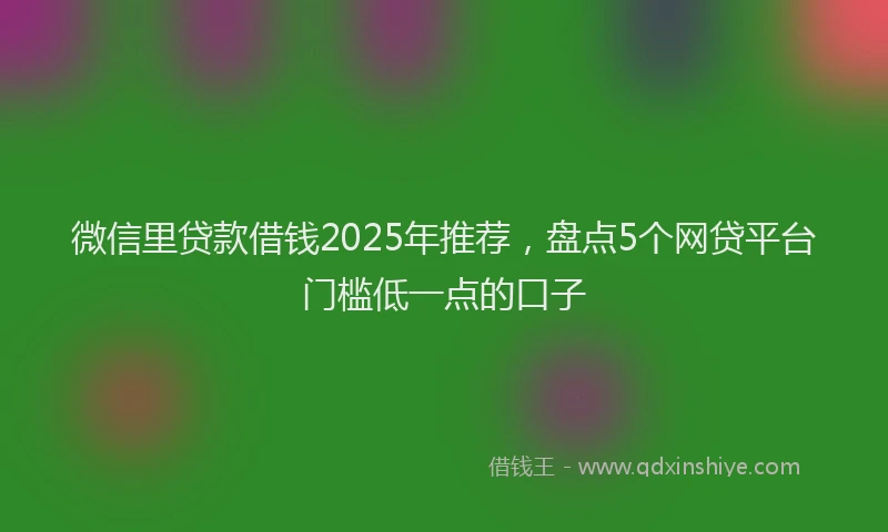 微信里贷款借钱2025年推荐，盘点5个网贷平台门槛低一点的口子