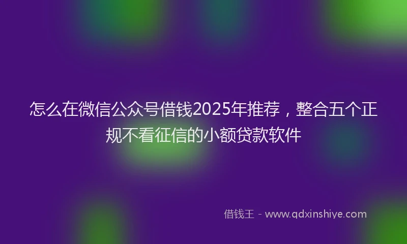 怎么在微信公众号借钱2025年推荐，整合五个正规不看征信的小额贷款软件