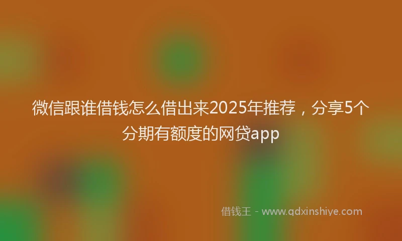 微信跟谁借钱怎么借出来2025年推荐，分享5个分期有额度的网贷app