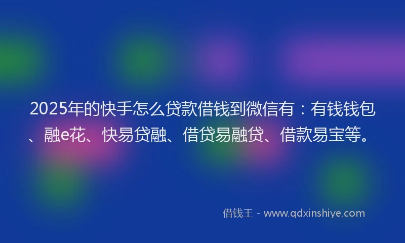 2025年的快手怎么贷款借钱到微信有：有钱钱包、融e花、快易贷融、借贷易融贷、借款易宝等。