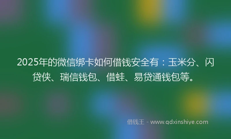 2025年的微信绑卡如何借钱安全有：玉米分、闪贷侠、瑞信钱包、借蛙、易贷通钱包等。