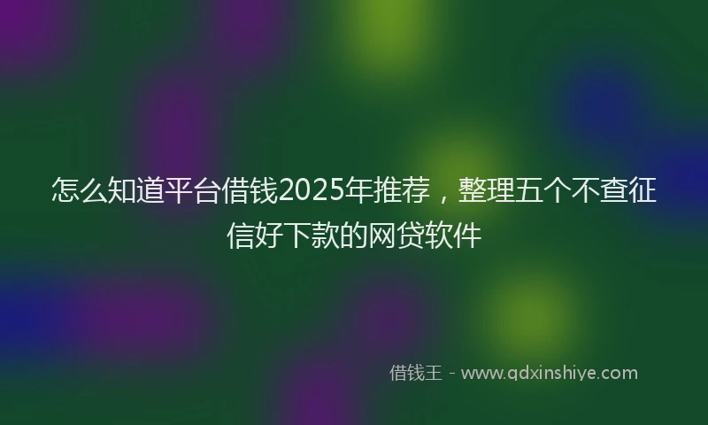 怎么知道平台借钱2025年推荐，整理五个不查征信好下款的网贷软件