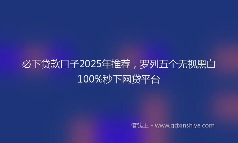 必下贷款口子2025年推荐，罗列五个无视黑白100%秒下网贷平台
