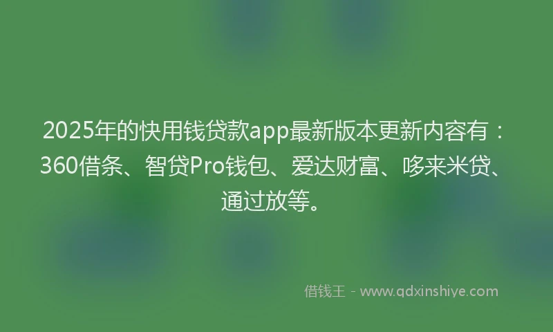 2025年的快用钱贷款app最新版本更新内容有：360借条、智贷Pro钱包、爱达财富、哆来米贷、通过放等。