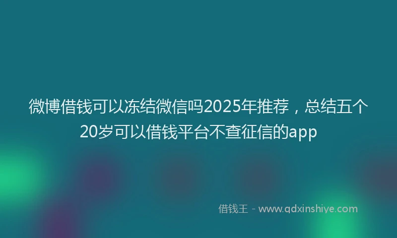 微博借钱可以冻结微信吗2025年推荐，总结五个20岁可以借钱平台不查征信的app