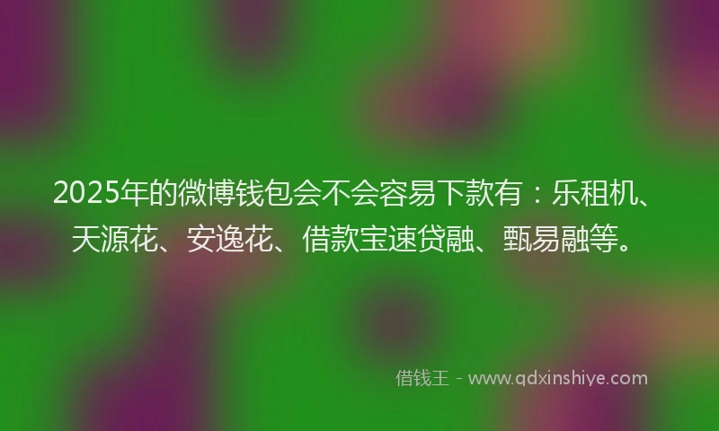 2025年的微博钱包会不会容易下款有：乐租机、天源花、安逸花、借款宝速贷融、甄易融等。