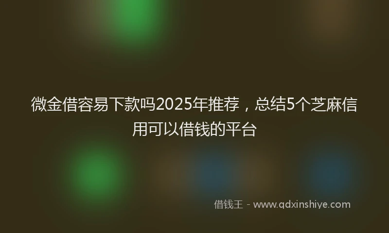 微金借容易下款吗2025年推荐，总结5个芝麻信用可以借钱的平台