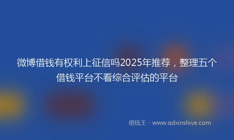 微博借钱有权利上征信吗2025年推荐，整理五个借钱平台不看综合评估的平台