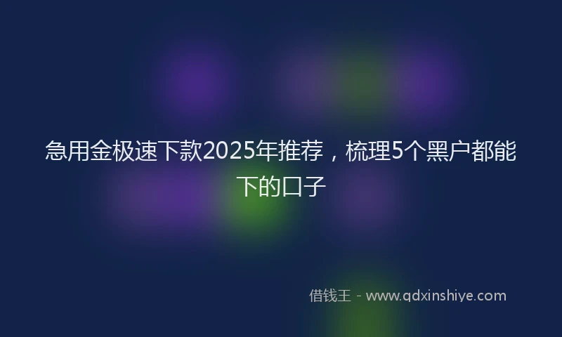 急用金极速下款2025年推荐，梳理5个黑户都能下的口子