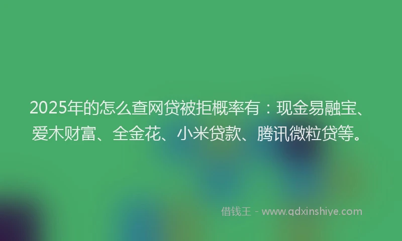 2025年的怎么查网贷被拒概率有：现金易融宝、爱木财富、全金花、小米贷款、腾讯微粒贷等。